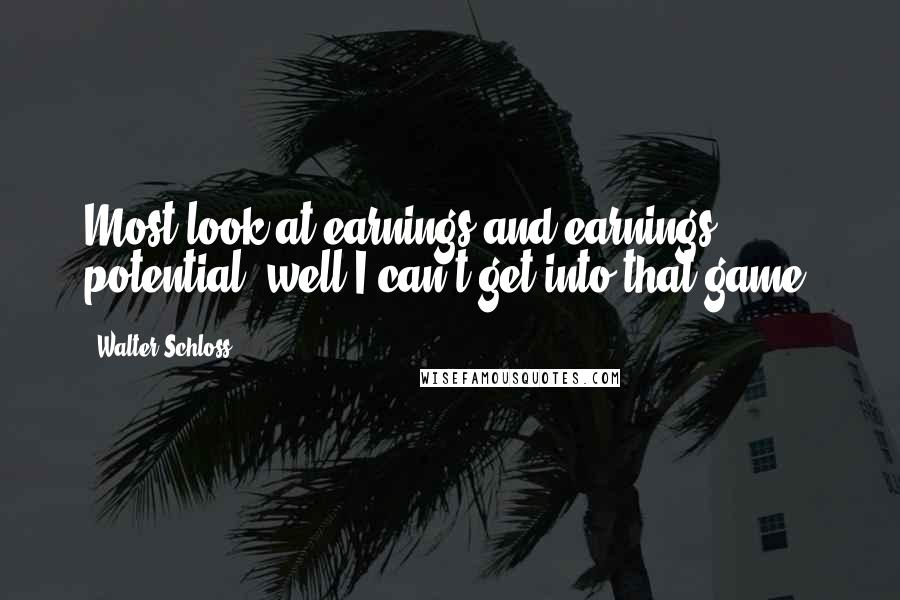 Walter Schloss Quotes: Most look at earnings and earnings potential, well I can't get into that game.