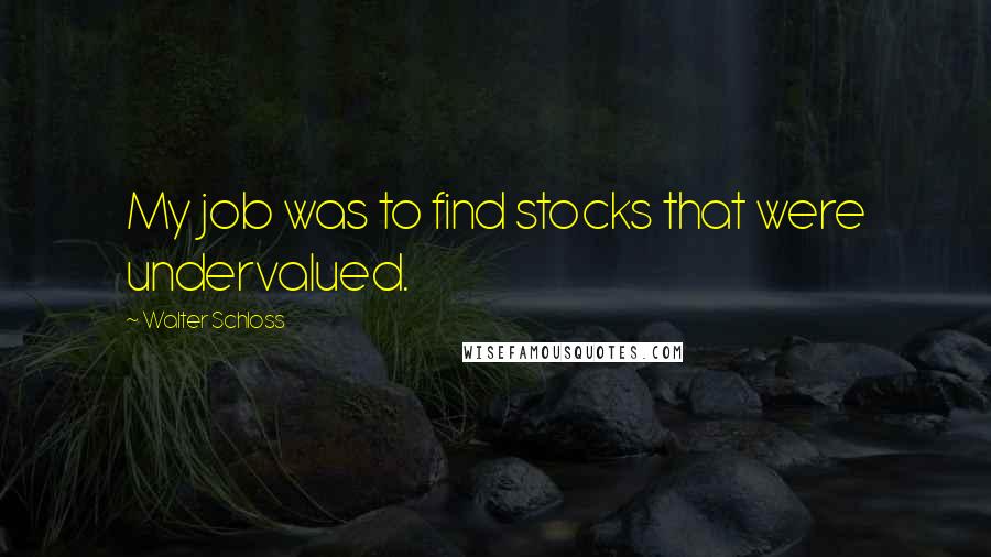 Walter Schloss Quotes: My job was to find stocks that were undervalued.