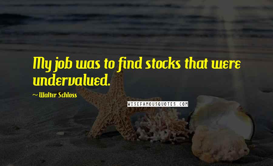Walter Schloss Quotes: My job was to find stocks that were undervalued.