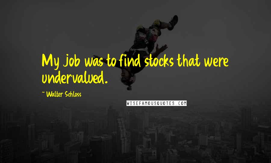 Walter Schloss Quotes: My job was to find stocks that were undervalued.