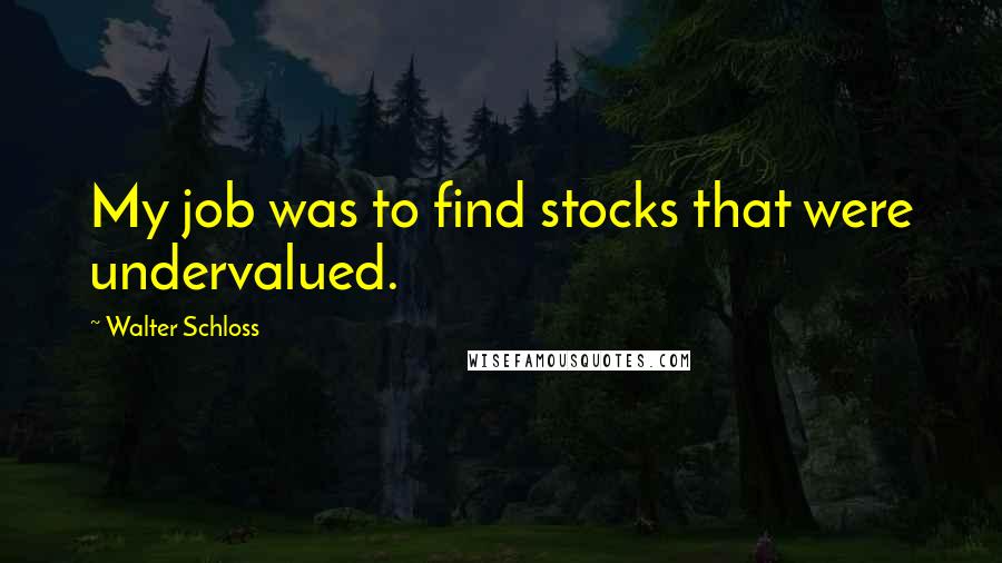 Walter Schloss Quotes: My job was to find stocks that were undervalued.