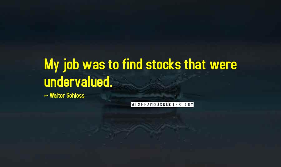 Walter Schloss Quotes: My job was to find stocks that were undervalued.