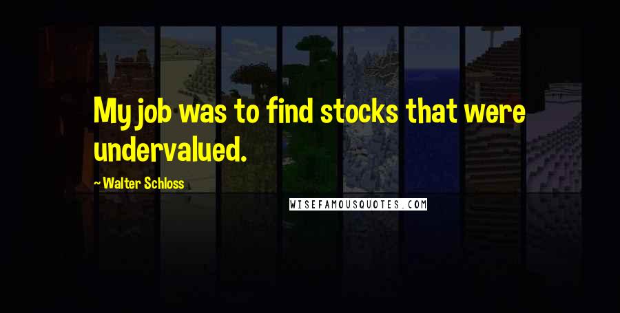 Walter Schloss Quotes: My job was to find stocks that were undervalued.