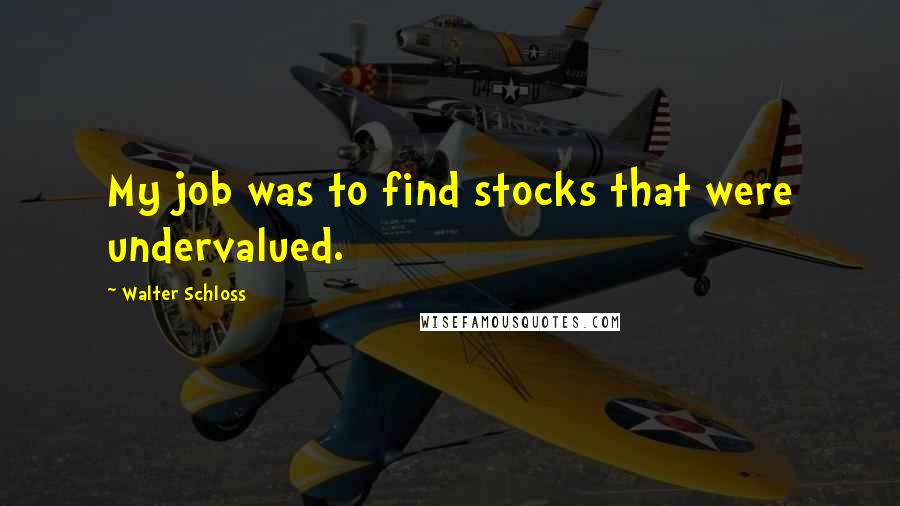 Walter Schloss Quotes: My job was to find stocks that were undervalued.