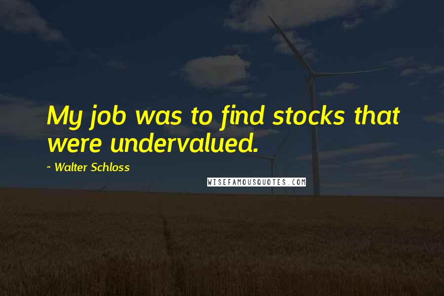 Walter Schloss Quotes: My job was to find stocks that were undervalued.