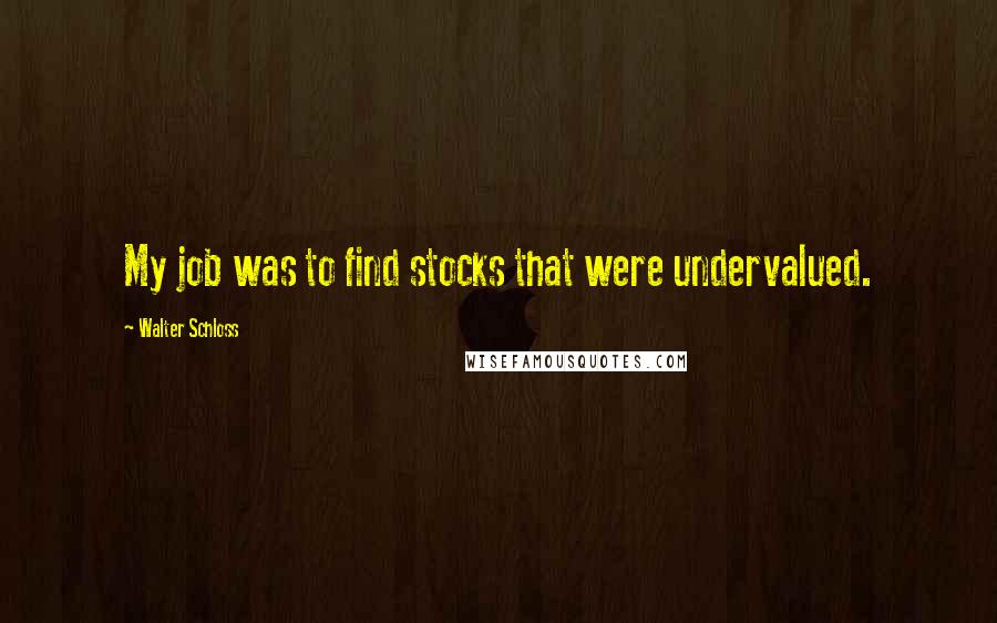 Walter Schloss Quotes: My job was to find stocks that were undervalued.