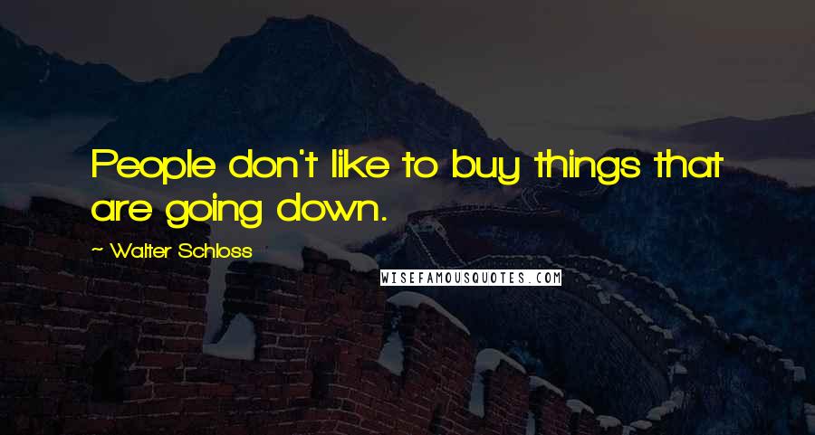 Walter Schloss Quotes: People don't like to buy things that are going down.