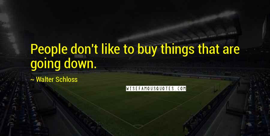 Walter Schloss Quotes: People don't like to buy things that are going down.