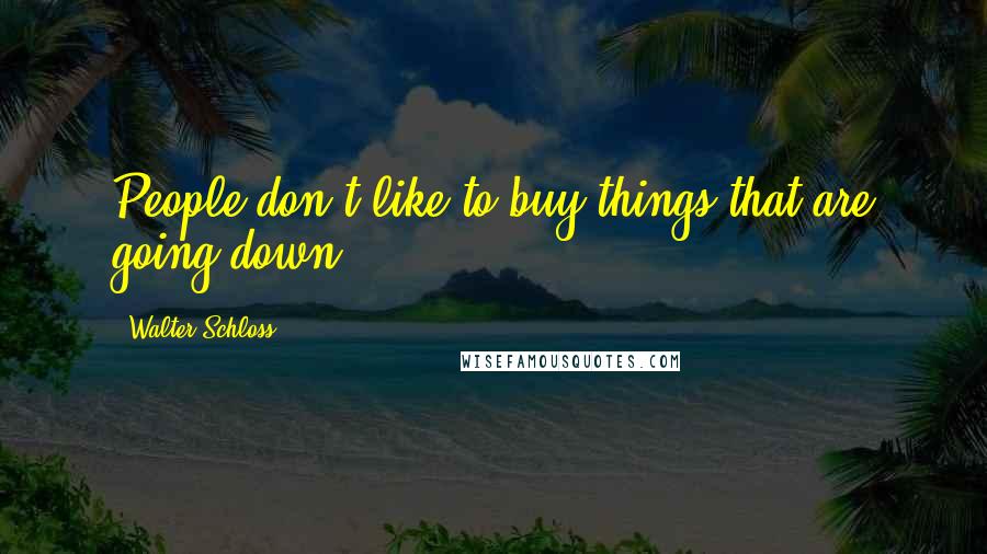 Walter Schloss Quotes: People don't like to buy things that are going down.