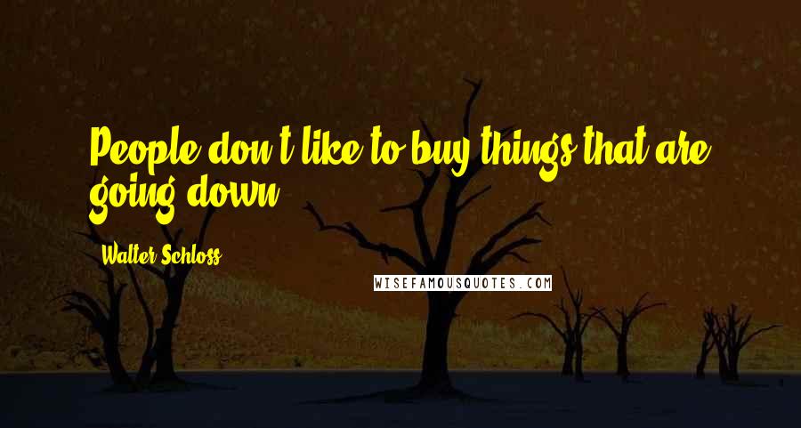 Walter Schloss Quotes: People don't like to buy things that are going down.