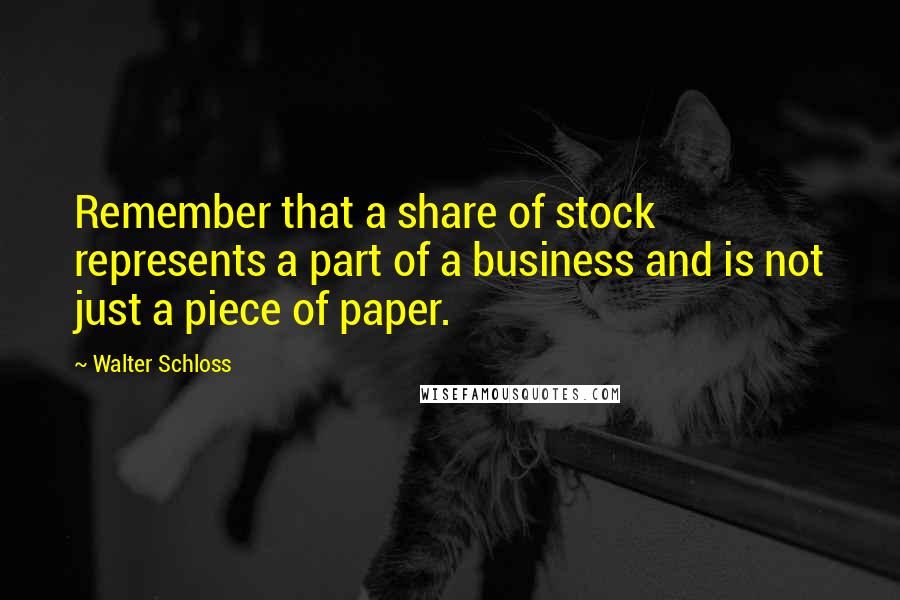 Walter Schloss Quotes: Remember that a share of stock represents a part of a business and is not just a piece of paper.