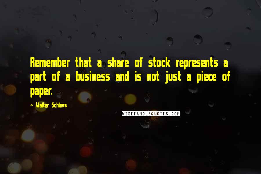 Walter Schloss Quotes: Remember that a share of stock represents a part of a business and is not just a piece of paper.