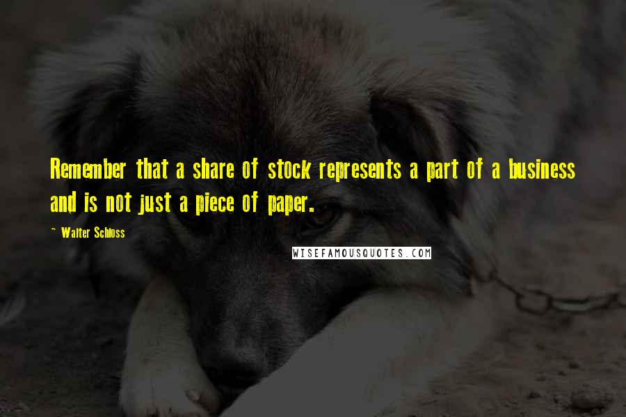 Walter Schloss Quotes: Remember that a share of stock represents a part of a business and is not just a piece of paper.