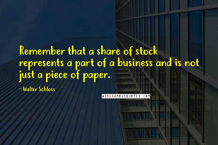 Walter Schloss Quotes: Remember that a share of stock represents a part of a business and is not just a piece of paper.