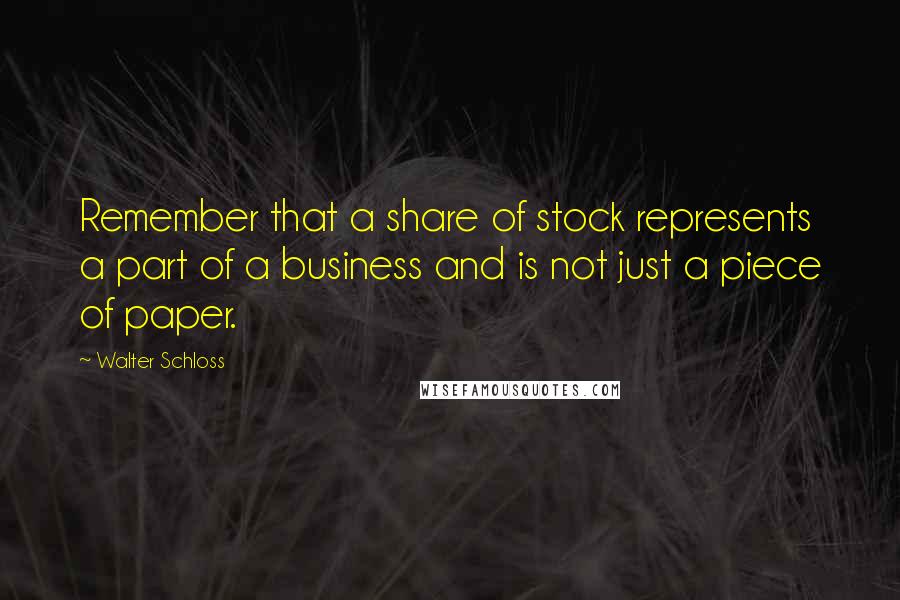 Walter Schloss Quotes: Remember that a share of stock represents a part of a business and is not just a piece of paper.