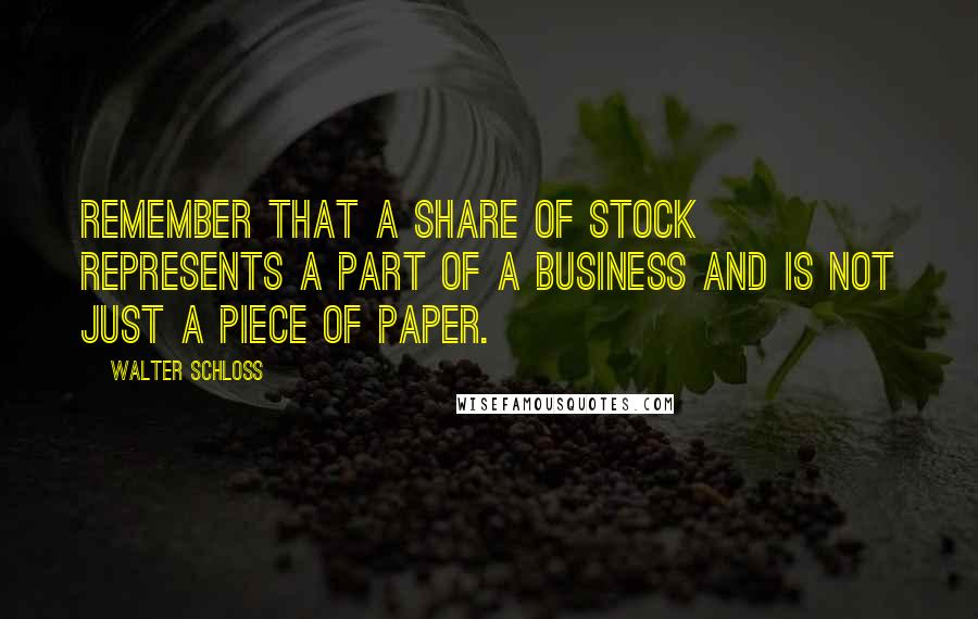 Walter Schloss Quotes: Remember that a share of stock represents a part of a business and is not just a piece of paper.