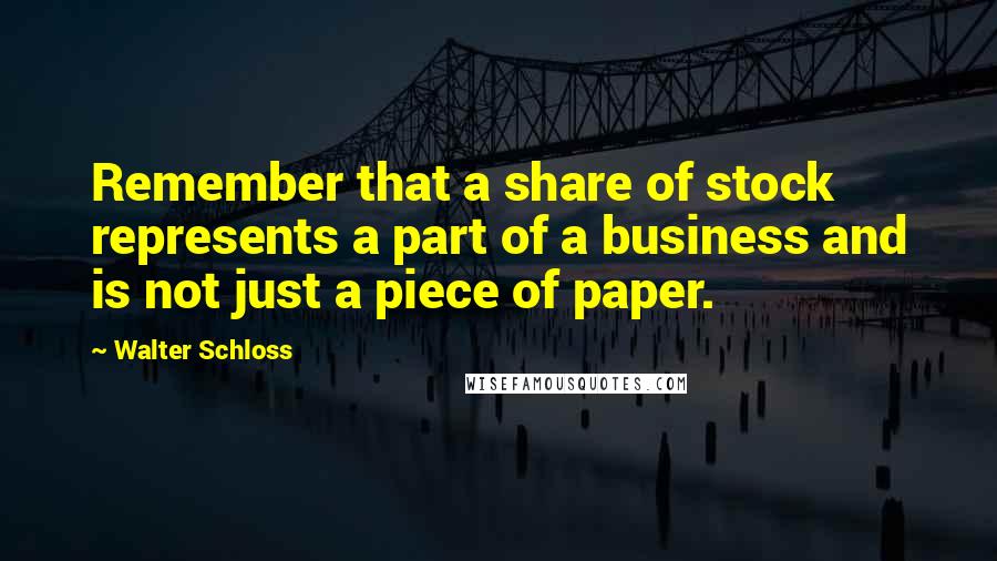 Walter Schloss Quotes: Remember that a share of stock represents a part of a business and is not just a piece of paper.