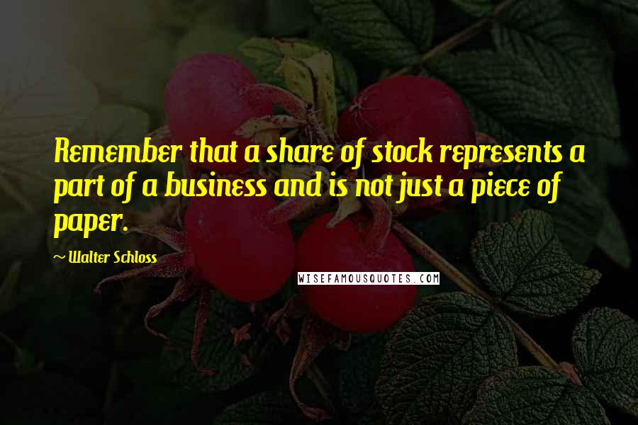 Walter Schloss Quotes: Remember that a share of stock represents a part of a business and is not just a piece of paper.