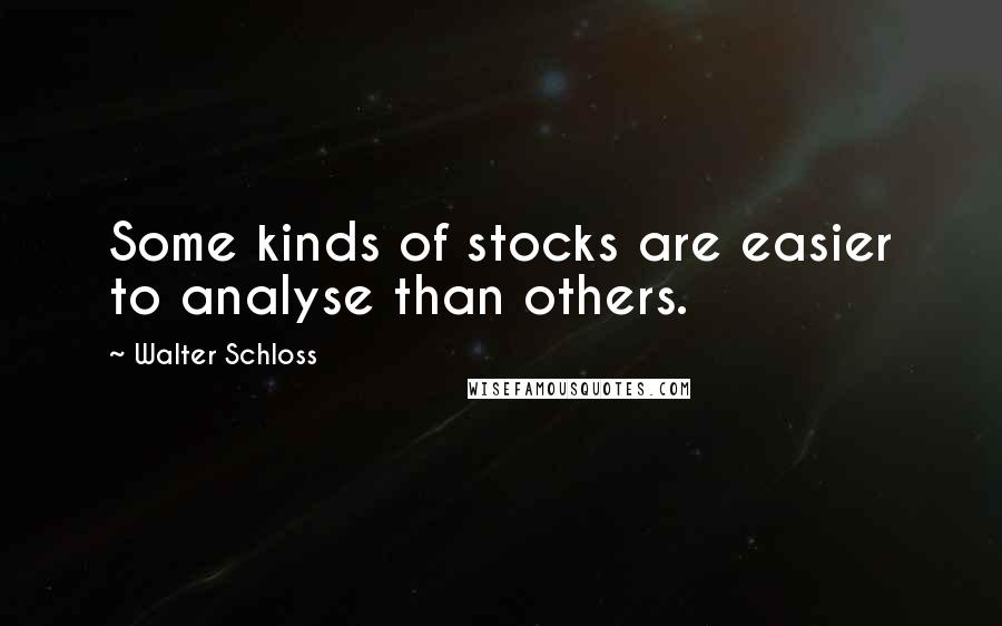 Walter Schloss Quotes: Some kinds of stocks are easier to analyse than others.