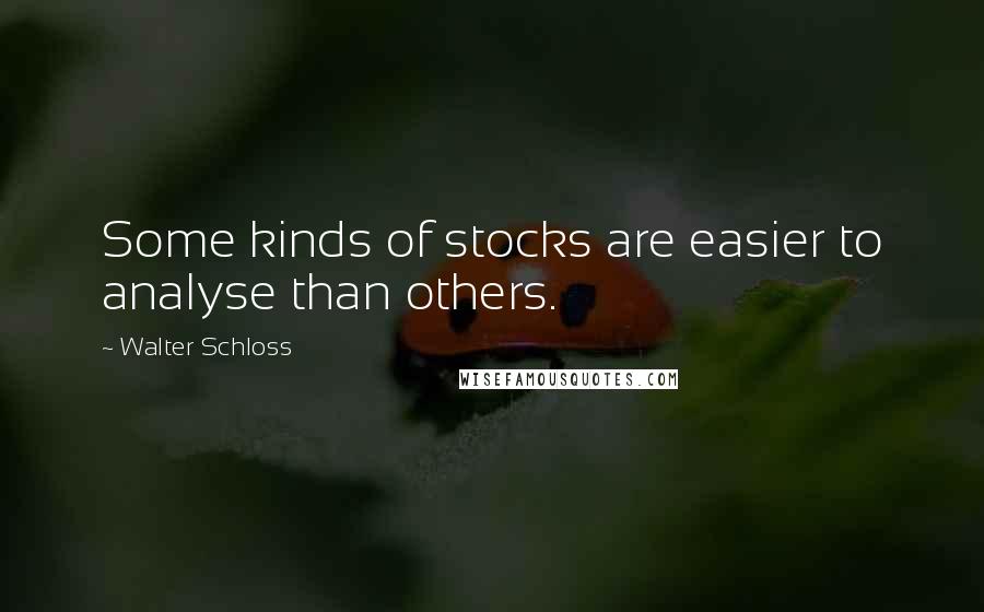 Walter Schloss Quotes: Some kinds of stocks are easier to analyse than others.