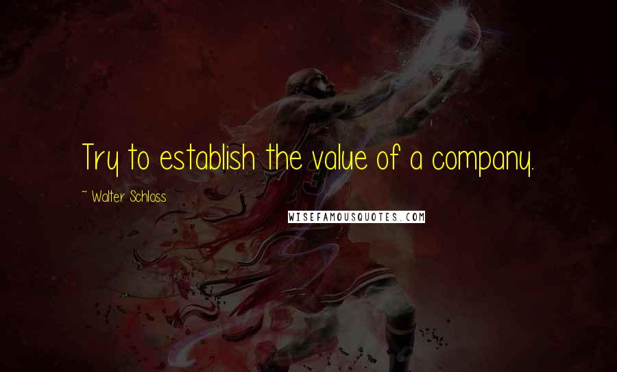 Walter Schloss Quotes: Try to establish the value of a company.