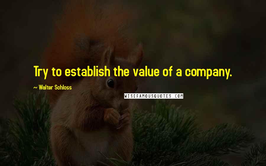 Walter Schloss Quotes: Try to establish the value of a company.