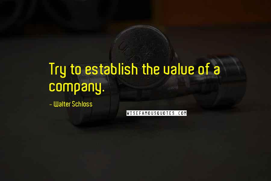 Walter Schloss Quotes: Try to establish the value of a company.