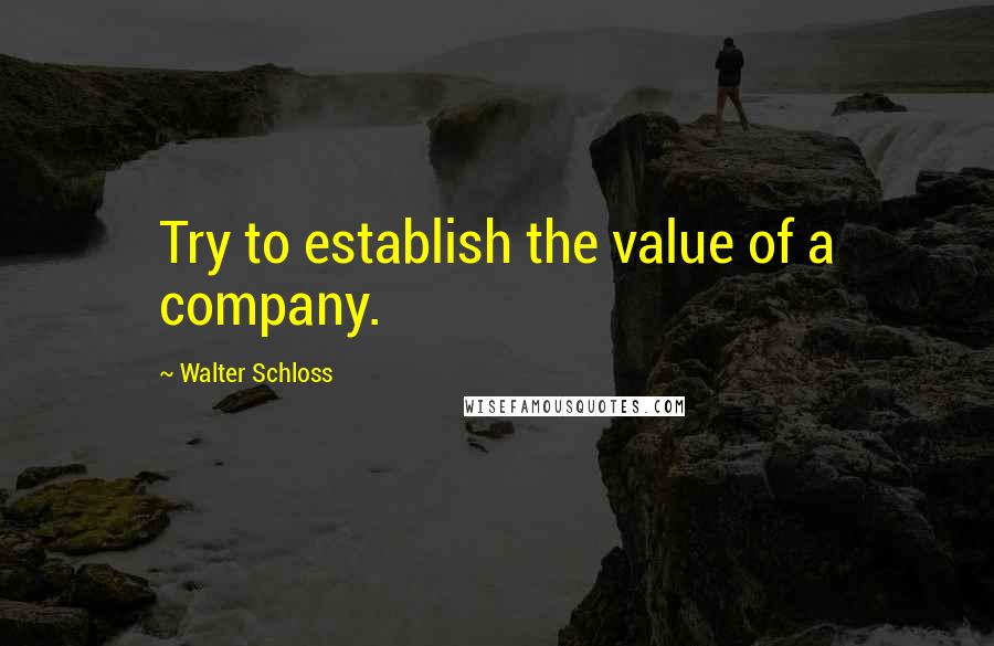 Walter Schloss Quotes: Try to establish the value of a company.