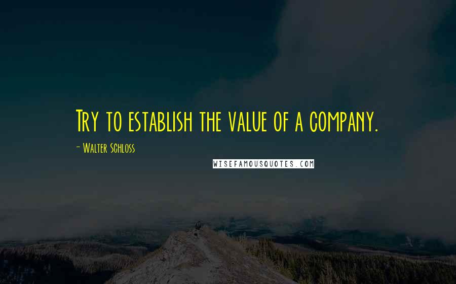 Walter Schloss Quotes: Try to establish the value of a company.