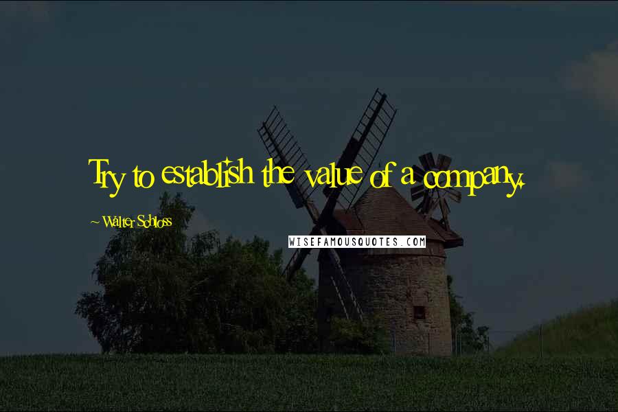 Walter Schloss Quotes: Try to establish the value of a company.