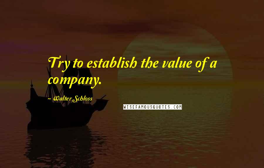 Walter Schloss Quotes: Try to establish the value of a company.