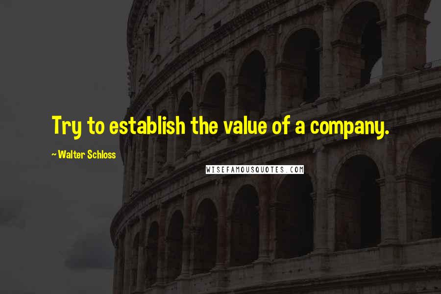 Walter Schloss Quotes: Try to establish the value of a company.