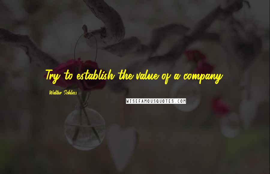 Walter Schloss Quotes: Try to establish the value of a company.