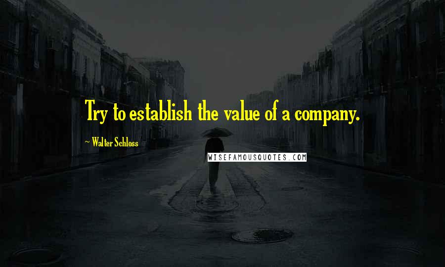 Walter Schloss Quotes: Try to establish the value of a company.