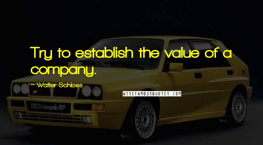 Walter Schloss Quotes: Try to establish the value of a company.