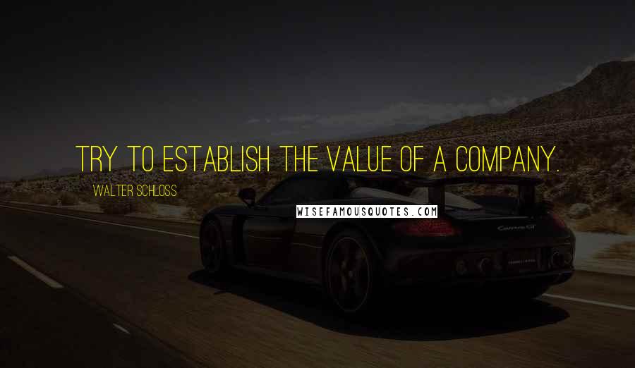 Walter Schloss Quotes: Try to establish the value of a company.