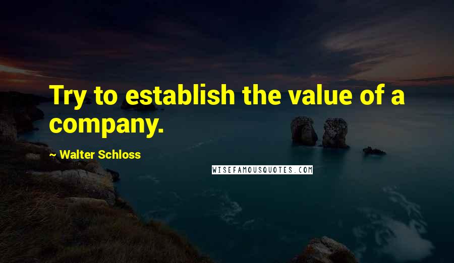 Walter Schloss Quotes: Try to establish the value of a company.