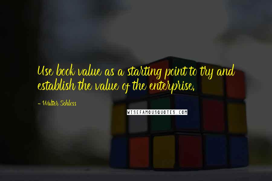 Walter Schloss Quotes: Use book value as a starting point to try and establish the value of the enterprise.