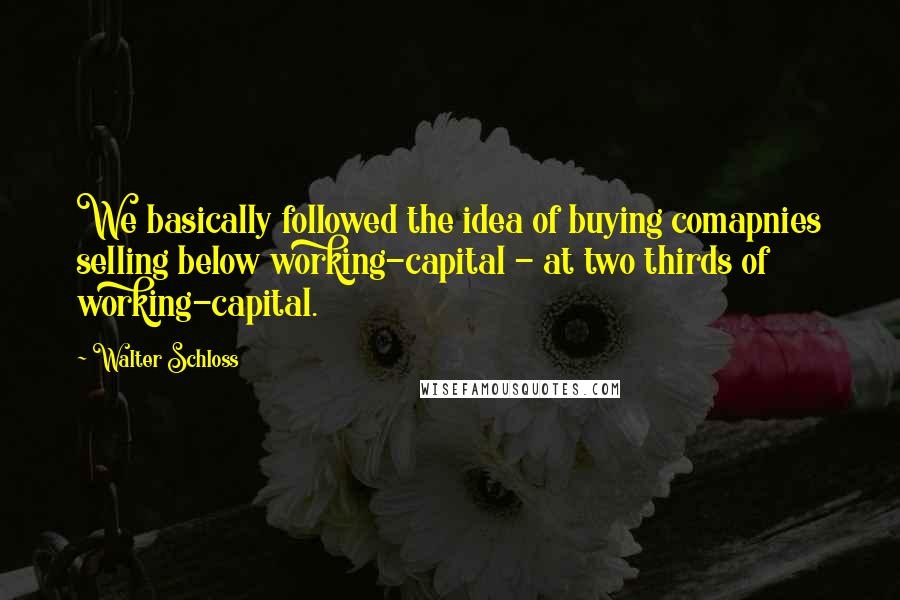 Walter Schloss Quotes: We basically followed the idea of buying comapnies selling below working-capital - at two thirds of working-capital.