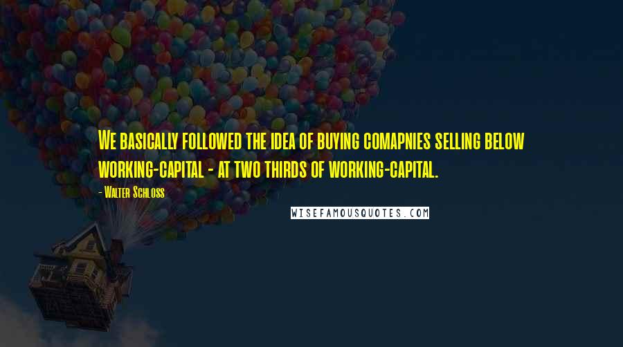 Walter Schloss Quotes: We basically followed the idea of buying comapnies selling below working-capital - at two thirds of working-capital.