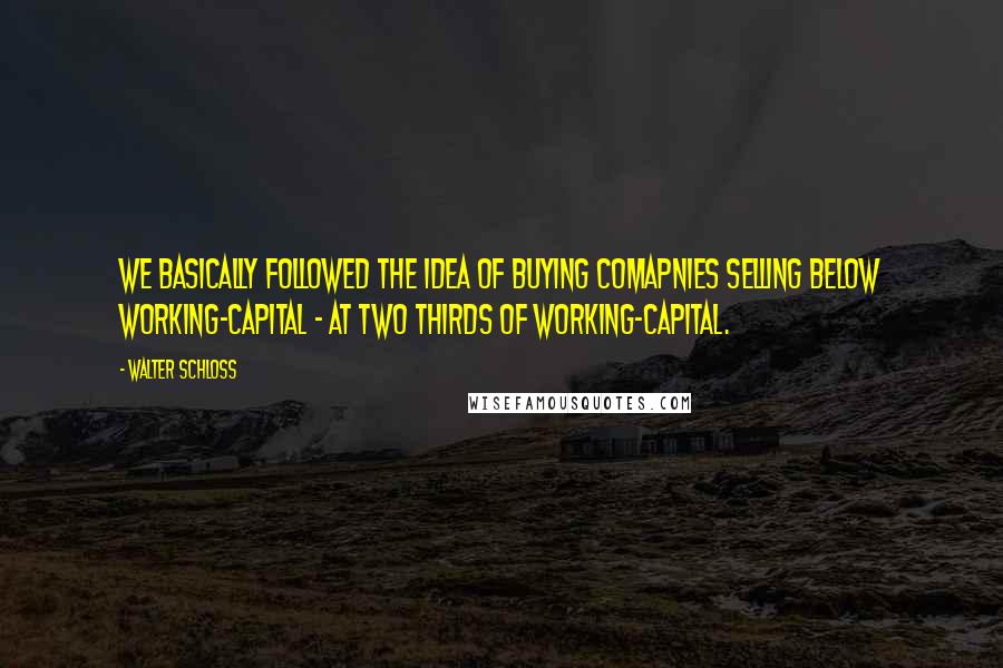 Walter Schloss Quotes: We basically followed the idea of buying comapnies selling below working-capital - at two thirds of working-capital.