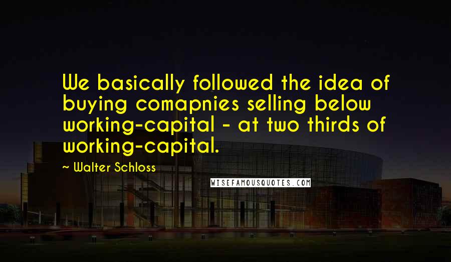 Walter Schloss Quotes: We basically followed the idea of buying comapnies selling below working-capital - at two thirds of working-capital.