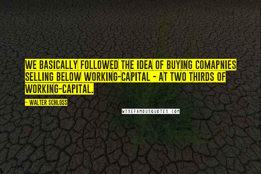 Walter Schloss Quotes: We basically followed the idea of buying comapnies selling below working-capital - at two thirds of working-capital.