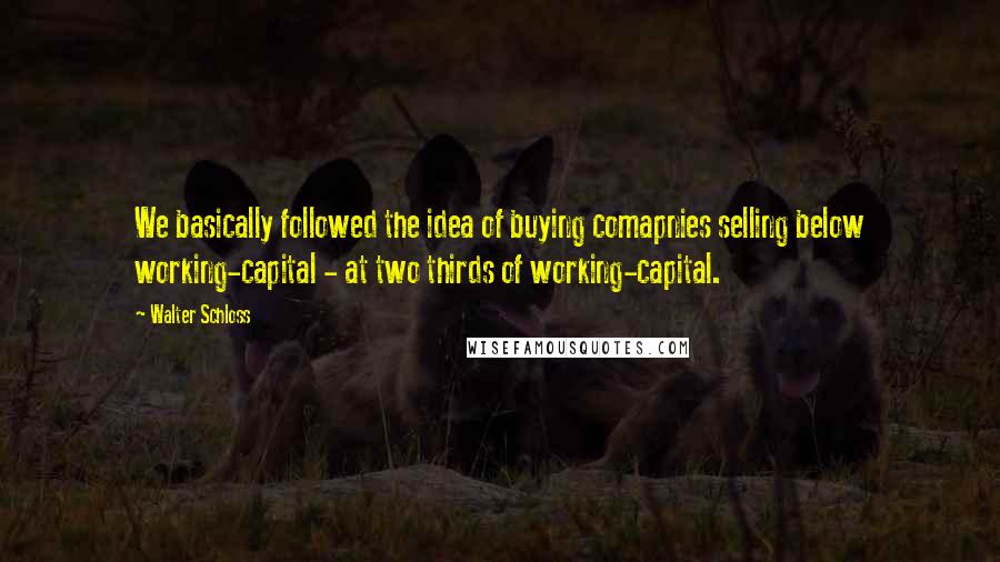 Walter Schloss Quotes: We basically followed the idea of buying comapnies selling below working-capital - at two thirds of working-capital.