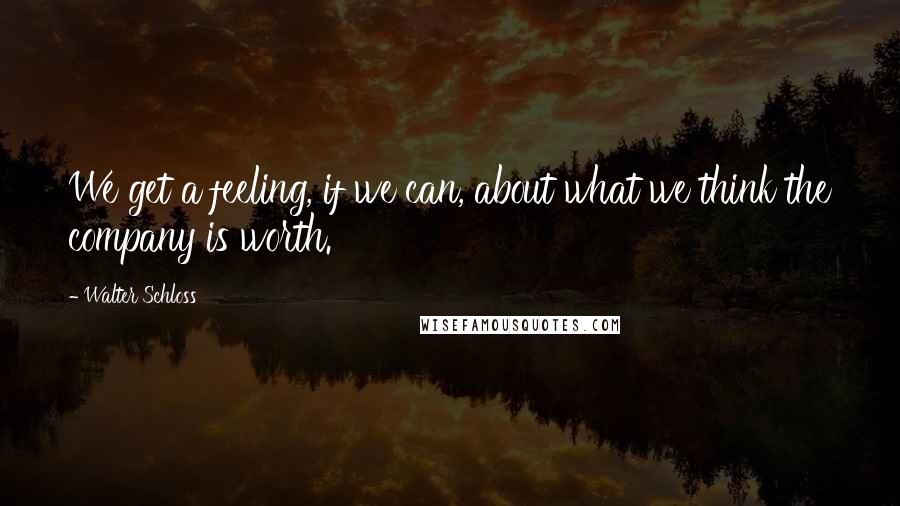 Walter Schloss Quotes: We get a feeling, if we can, about what we think the company is worth.