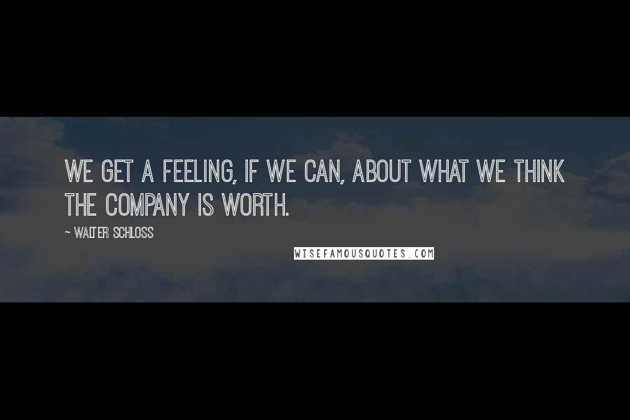 Walter Schloss Quotes: We get a feeling, if we can, about what we think the company is worth.