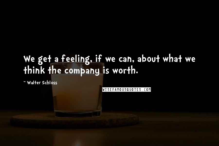 Walter Schloss Quotes: We get a feeling, if we can, about what we think the company is worth.