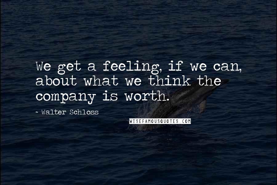 Walter Schloss Quotes: We get a feeling, if we can, about what we think the company is worth.