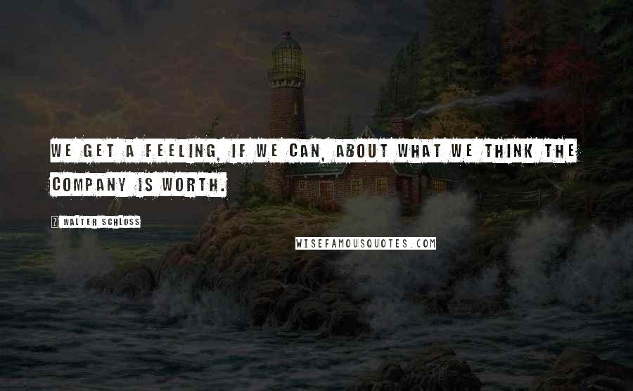 Walter Schloss Quotes: We get a feeling, if we can, about what we think the company is worth.