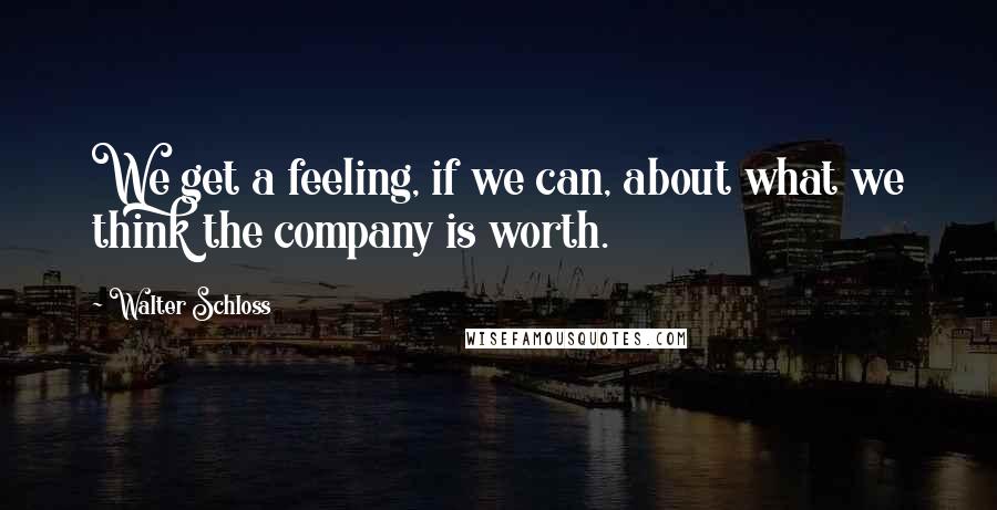 Walter Schloss Quotes: We get a feeling, if we can, about what we think the company is worth.